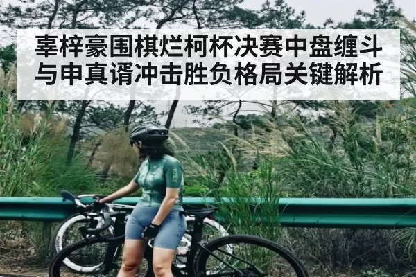 辜梓豪围棋烂柯杯决赛中盘缠斗与申真谞冲击胜负格局关键解析 | DOTA2