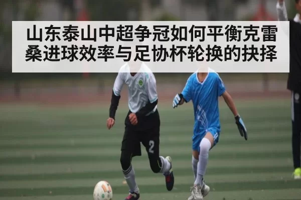山东泰山中超争冠如何平衡克雷桑进球效率与足协杯轮换的抉择（DOTA2）